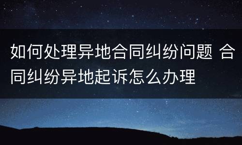 如何处理异地合同纠纷问题 合同纠纷异地起诉怎么办理