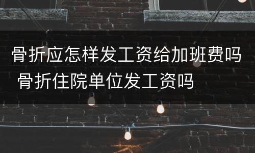 骨折应怎样发工资给加班费吗 骨折住院单位发工资吗