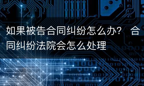 如果被告合同纠纷怎么办？ 合同纠纷法院会怎么处理