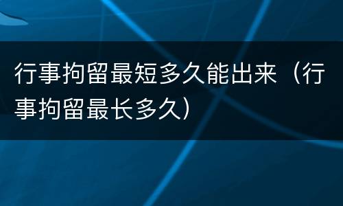行事拘留最短多久能出来（行事拘留最长多久）