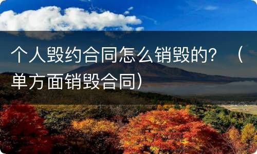 个人毁约合同怎么销毁的？（单方面销毁合同）