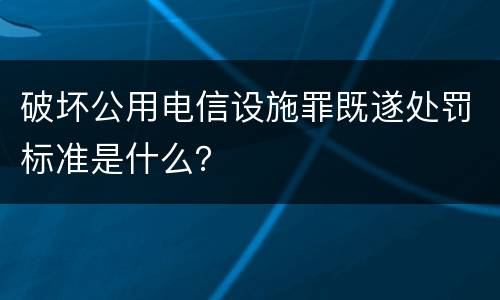 破坏公用电信设施罪既遂处罚标准是什么？