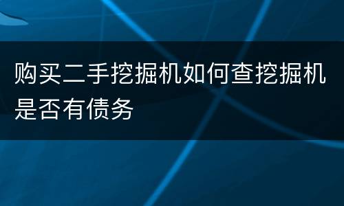 购买二手挖掘机如何查挖掘机是否有债务