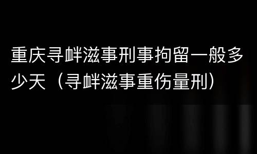 重庆寻衅滋事刑事拘留一般多少天（寻衅滋事重伤量刑）