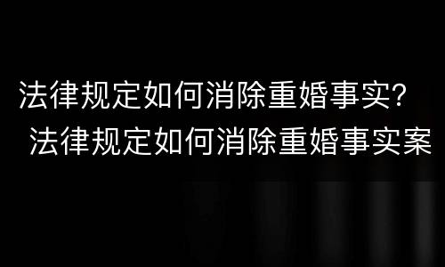 法律规定如何消除重婚事实？ 法律规定如何消除重婚事实案件
