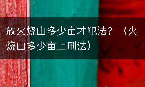 放火烧山多少亩才犯法？（火烧山多少亩上刑法）