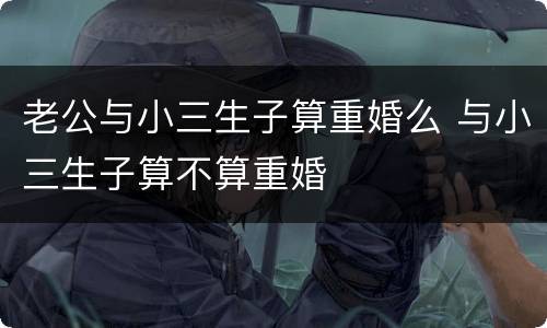 老公与小三生子算重婚么 与小三生子算不算重婚