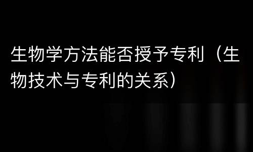 生物学方法能否授予专利（生物技术与专利的关系）