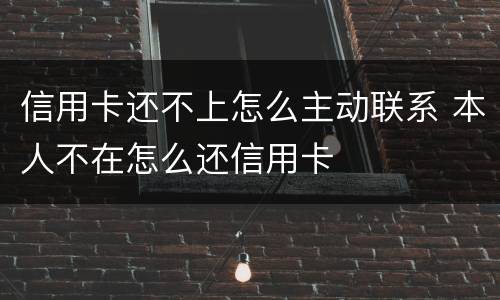 信用卡还不上怎么主动联系 本人不在怎么还信用卡