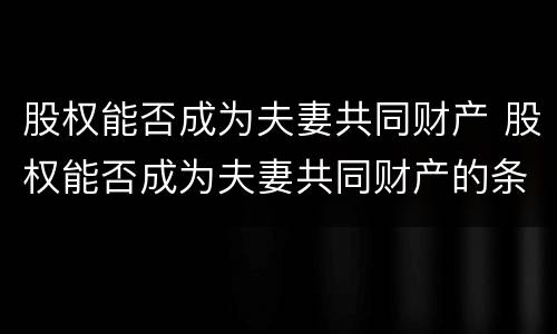 股权能否成为夫妻共同财产 股权能否成为夫妻共同财产的条件