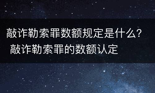 敲诈勒索罪数额规定是什么？ 敲诈勒索罪的数额认定