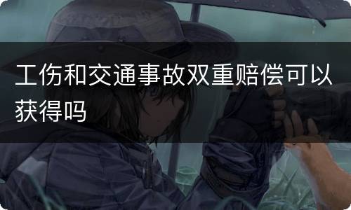 工伤和交通事故双重赔偿可以获得吗