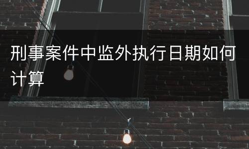 刑事案件中监外执行日期如何计算