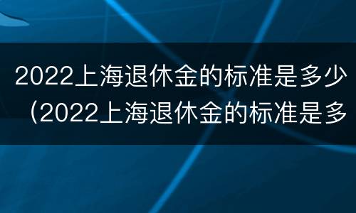 2022上海退休金的标准是多少（2022上海退休金的标准是多少呢）