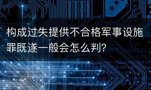 构成过失提供不合格军事设施罪既遂一般会怎么判？