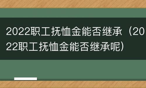 2022职工抚恤金能否继承（2022职工抚恤金能否继承呢）