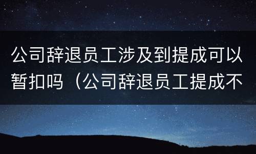 公司辞退员工涉及到提成可以暂扣吗（公司辞退员工提成不结怎么处理）