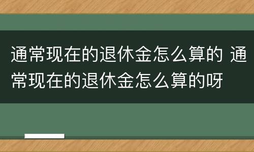 通常现在的退休金怎么算的 通常现在的退休金怎么算的呀