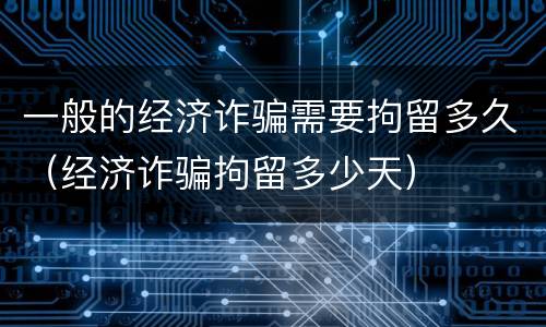 一般的经济诈骗需要拘留多久（经济诈骗拘留多少天）