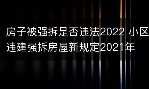 房子被强拆是否违法2022 小区违建强拆房屋新规定2021年