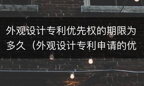 外观设计专利优先权的期限为多久（外观设计专利申请的优先权限是几个月）