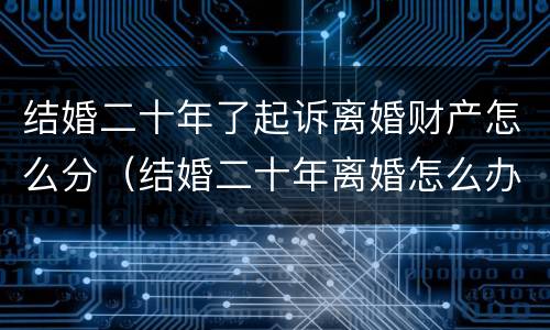 结婚二十年了起诉离婚财产怎么分（结婚二十年离婚怎么办理）