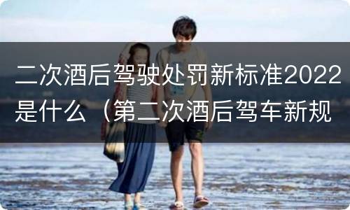 二次酒后驾驶处罚新标准2022是什么（第二次酒后驾车新规定2020标准处罚）