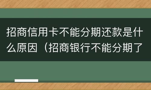 招商信用卡不能分期还款是什么原因（招商银行不能分期了是什么原因）