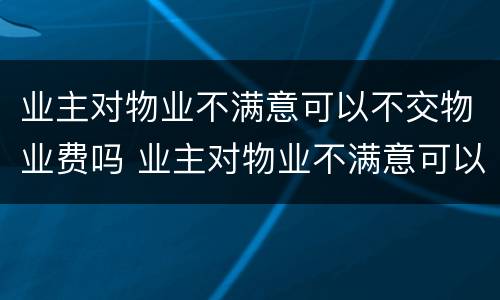 业主对物业不满意可以不交物业费吗 业主对物业不满意可以不交物业费吗