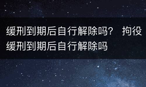 缓刑到期后自行解除吗？ 拘役缓刑到期后自行解除吗