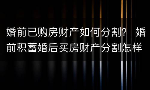 婚前已购房财产如何分割？ 婚前积蓄婚后买房财产分割怎样分