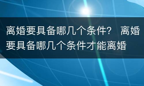 离婚要具备哪几个条件？ 离婚要具备哪几个条件才能离婚