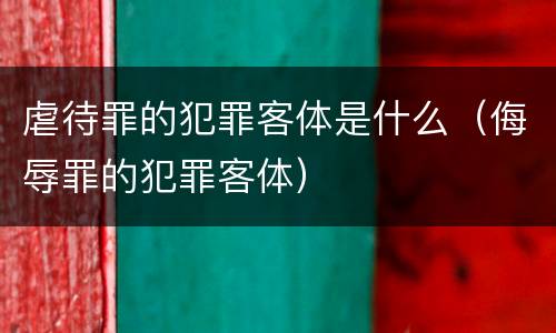 虐待罪的犯罪客体是什么（侮辱罪的犯罪客体）