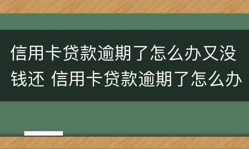 信用卡贷款逾期了怎么办又没钱还 信用卡贷款逾期了怎么办又没钱还了