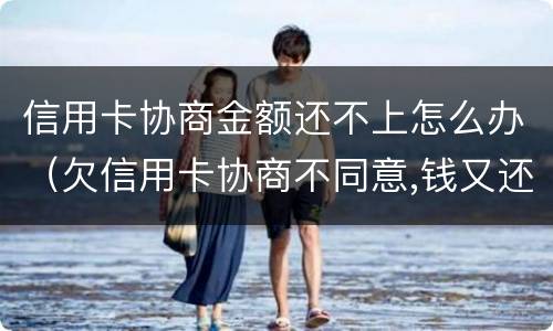 信用卡协商金额还不上怎么办（欠信用卡协商不同意,钱又还不了）