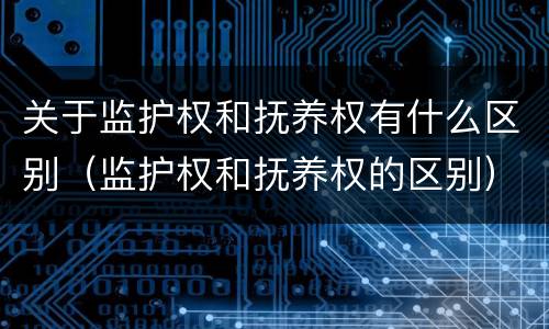 关于监护权和抚养权有什么区别（监护权和抚养权的区别）