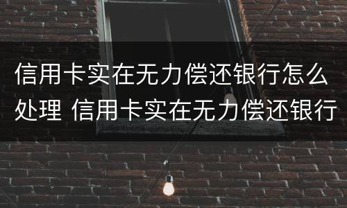 信用卡实在无力偿还银行怎么处理 信用卡实在无力偿还银行怎么处理好