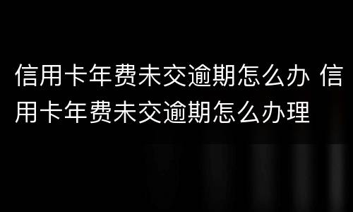 信用卡年费未交逾期怎么办 信用卡年费未交逾期怎么办理