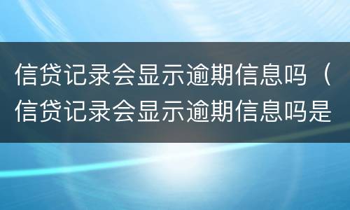 信贷记录会显示逾期信息吗（信贷记录会显示逾期信息吗是真的吗）