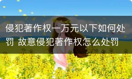 侵犯著作权一万元以下如何处罚 故意侵犯著作权怎么处罚