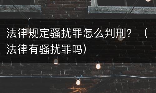 法律规定骚扰罪怎么判刑?(法律有骚扰罪吗)
