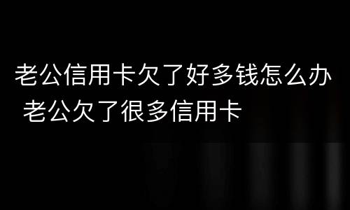 老公信用卡欠了好多钱怎么办 老公欠了很多信用卡