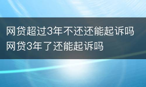 网贷超过3年不还还能起诉吗 网贷3年了还能起诉吗