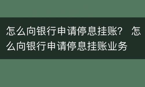 怎么向银行申请停息挂账？ 怎么向银行申请停息挂账业务