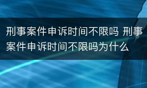 刑事案件申诉时间不限吗 刑事案件申诉时间不限吗为什么