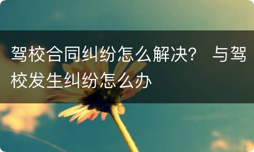 驾校合同纠纷怎么解决？ 与驾校发生纠纷怎么办