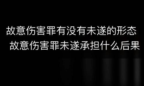 故意伤害罪有没有未遂的形态 故意伤害罪未遂承担什么后果