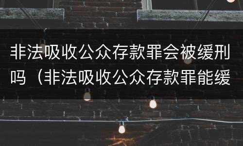 非法吸收公众存款罪会被缓刑吗（非法吸收公众存款罪能缓刑吗）