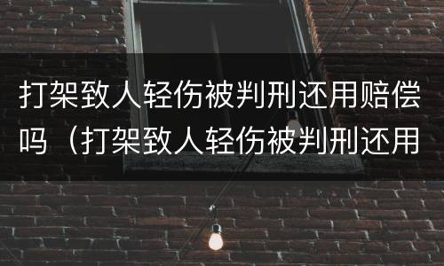 打架致人轻伤被判刑还用赔偿吗（打架致人轻伤被判刑还用赔偿吗男性）