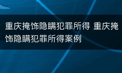 重庆掩饰隐瞒犯罪所得 重庆掩饰隐瞒犯罪所得案例